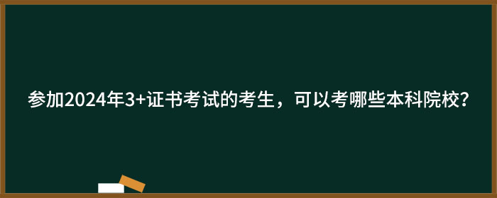 参加2024年3+证书考试的考生，可以考哪些本科院校？.jpg