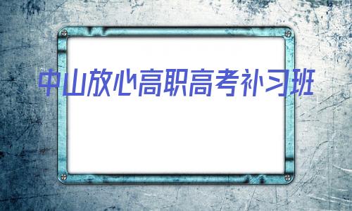 中山放心高职高考补习班的简单介绍